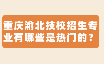 重慶渝北技校招生專業(yè)有哪些是熱門(mén)的？