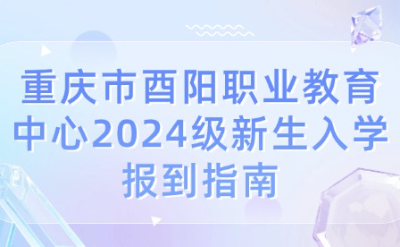 重慶市酉陽職業(yè)教育中心2024級(jí)新生入學(xué)報(bào)到指南