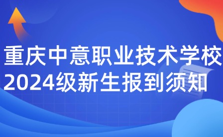重慶中意職業(yè)技術(shù)學(xué)校2024級新生報到須知