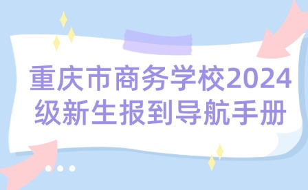 重慶市商務(wù)學(xué)校2024級新生報到導(dǎo)航手冊