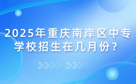 2025年重慶南岸區中專學校招生在幾月份？