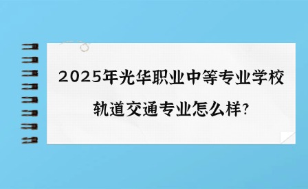 2025年光華職業中等專業學校軌道交通專業怎么樣?
