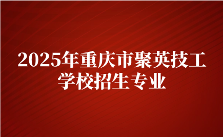 2025年重慶市聚英技工學校招生專業