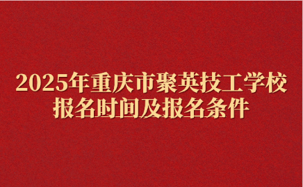 2025年重慶市聚英技工學校報名時間及報名條件