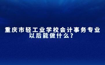 重慶市輕工業學校會計事務專業以后能做什么？