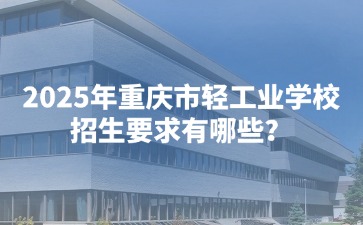 2025年重慶市輕工業學校招生要求有哪些？