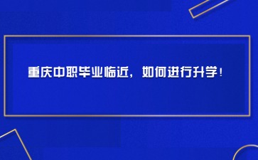 重慶中職畢業臨近，如何進行升學！