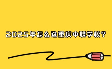 2025年怎么選重慶中職學(xué)校?