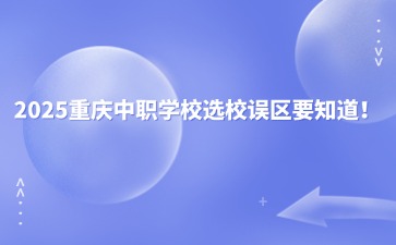 2025重慶中職學校選校誤區要知道！