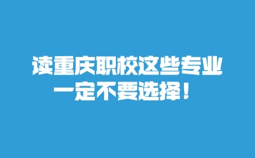 讀重慶職校這些專業一定不要選擇！