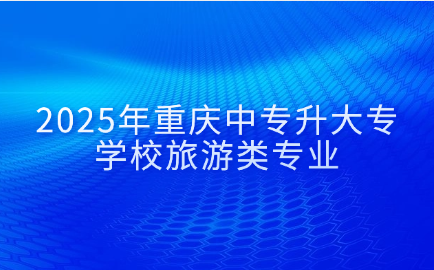 2025年重慶中專升大專學(xué)校旅游類專業(yè)