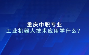 重慶中職專業工業機器人技術應用學什么？