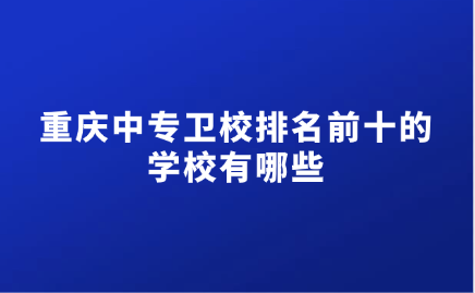 重慶中專衛(wèi)校排名前十的學(xué)校有哪些