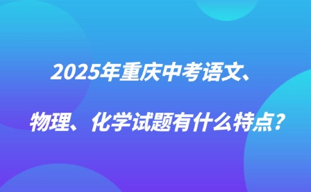 2025年重慶中考語文、物理、化學試題有什么特點?