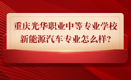 2025年重慶光華職業中等專業學校新能源汽車專業怎么樣?