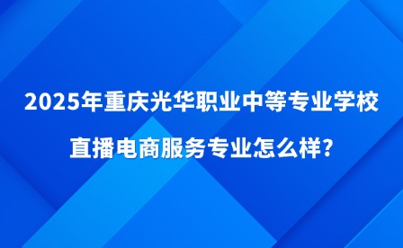 2025年重慶光華職業中等專業學校直播電商服務專業怎么樣?