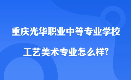 2025年重慶光華職業中等專業學校工藝美術專業怎么樣?