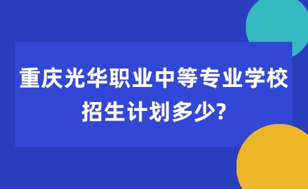 2025年重慶光華職業中等專業學校招生計劃多少?
