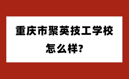 2025年重慶市聚英技工學校怎么樣?