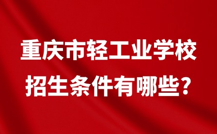 2025年重慶市輕工業學校招生條件有哪些?