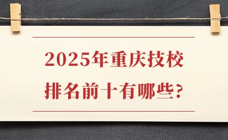 2025年重慶技校排名前十有哪些?