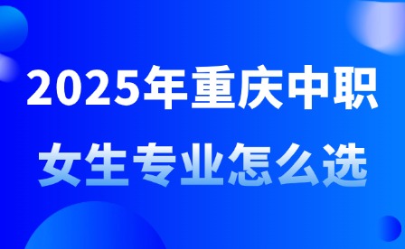 2025年重慶中職女生專(zhuān)業(yè)怎么選?